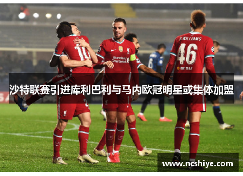 沙特联赛引进库利巴利与马内欧冠明星或集体加盟